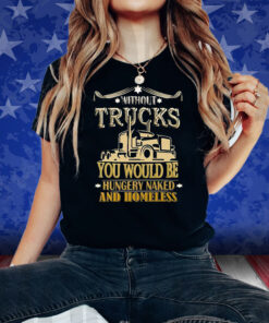 Without Trucks You Would Be Hungry Naked And Homeless T-Shirt