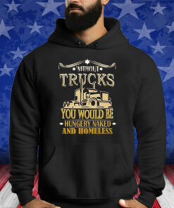 Without Trucks You Would Be Hungry Naked And Homeless Shirt