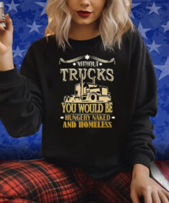 Without Trucks You Would Be Hungry Naked And Homeless Shirts