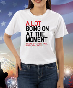 A Lot Going On At The Moment Pissing Off A Few Dads Brads And Chads Shirts