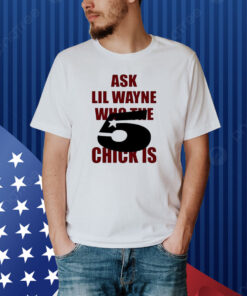 Ask Lil Wayne Who The 5 Star Chick Is Shirt