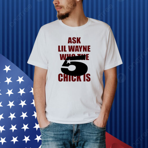 Ask Lil Wayne Who The 5 Star Chick Is Shirt