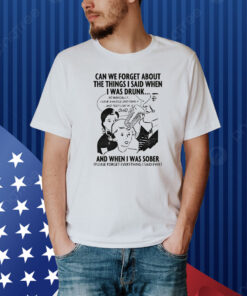 Can We Forget About The Things I Said When I Was Drunk... Shirt