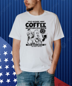 Does Anybody Want Coffee I Just Made A Fresh Pot Of Coffee Shirt