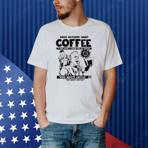 Does Anybody Want Coffee I Just Made A Fresh Pot Of Coffee Shirt