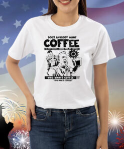 Does Anybody Want Coffee I Just Made A Fresh Pot Of Coffee Shirts