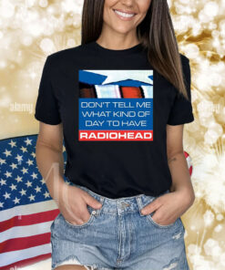 Don't Tell Me What Kind Of Day To Have Radiohead Shirts