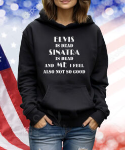 Elvis Is Dead Sinatra Is Dead And Me I Feel Also Not So Good TShirts