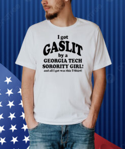 I Got Gaslit By A Georgia Tech Sorority Girl And All I Got Was This T-Shirt Shirt