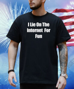 I Lie On The Internet For Fun Shirt