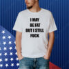 I May Be Fat But I Still Fuck Shirt