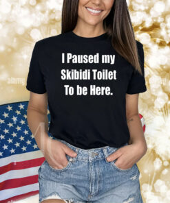 I Paused My Skibidi Toilet To Be Here Shirts