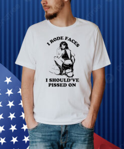 I Rode Faces I Should've Pissed On Y2k Shirt