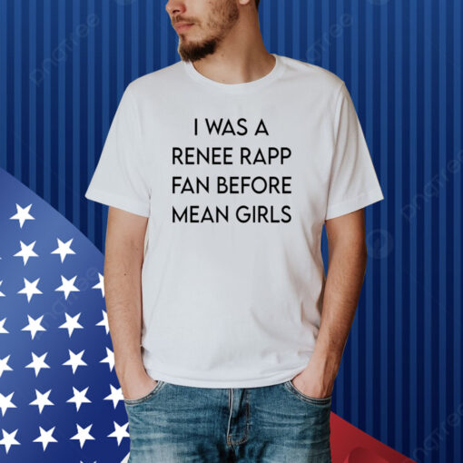 I Was A Renee Rapp Fan Before Mean Girls Shirt