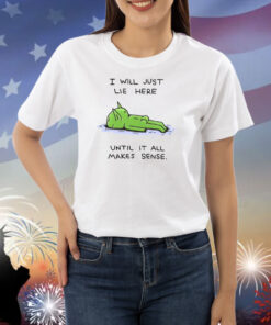 I Will Just Lie Here Until It All Makes Sense Shirts