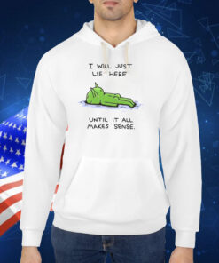 I Will Just Lie Here Until It All Makes Sense TShirt