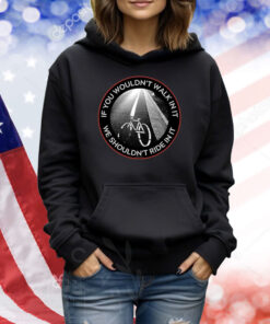 If You Wouldn't Walk In It We Shouldn't Ride In It TShirt