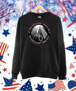 If You Wouldn't Walk In It We Shouldn't Ride In It Shirts