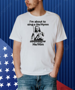 I'm About to Sing a He/Hymn About How He/Him Shirt