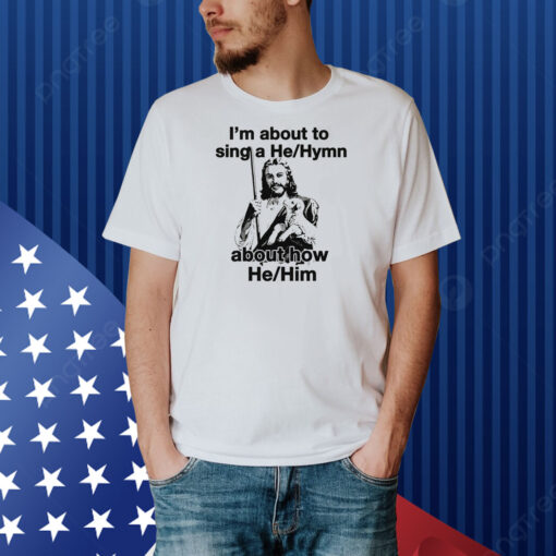 I'm About to Sing a He/Hymn About How He/Him Shirt