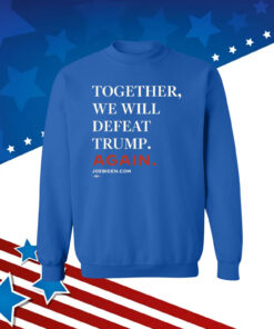 Joe Biden Together We Will Defeat Trump Again Hoodie Shirts