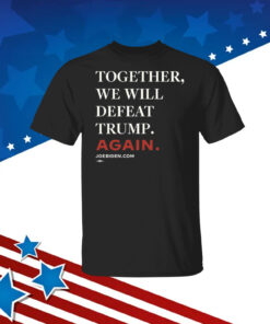 Joe Biden Together We Will Defeat Trump Again Hoodie Tee Shirt