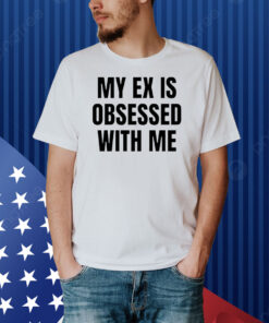 My Ex Is Obsessed With Me Shirt