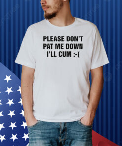 Please Don't Pat Me Down I'll Cum :-( Shirt