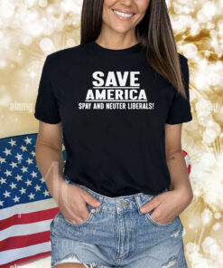 Save America Spay And Neuter Liberals Shirts