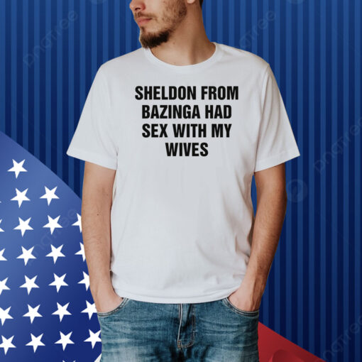 Sheldon From Bazinga Had Sex With My Wives Shirt