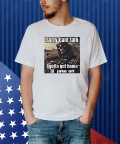 Sorry Cant Talk I Gotta Get Home To Jake Off Shirt