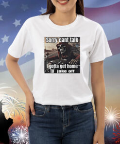 Sorry Cant Talk I Gotta Get Home To Jake Off Shirts
