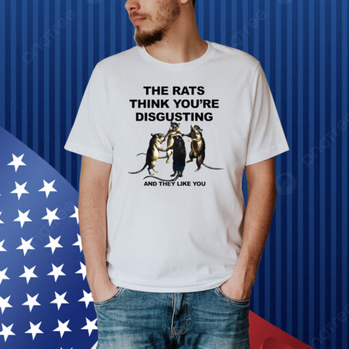 The Rats Think You’re Disgusting And They Like You Shirt