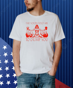 The Voices Told Me To Dump You Shirt