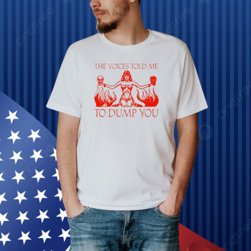 The Voices Told Me To Dump You Shirt