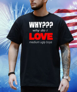 Why??? Why Do I Love Medium Ugly Boys Shirt