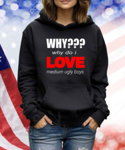 Why??? Why Do I Love Medium Ugly Boys TShirts