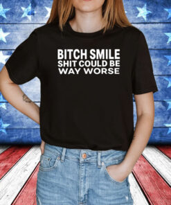 Bitch Smile Shit Could Be Way Worse Shirt
