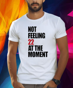 Not Feeling 22 At The Moment Shirt