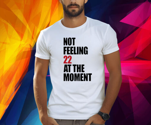 Not Feeling 22 At The Moment Shirt