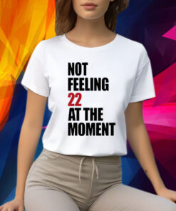 Not Feeling 22 At The Moment Shirt
