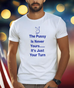 The Pussy Is Never Yours It's Just Your Turn Shirt