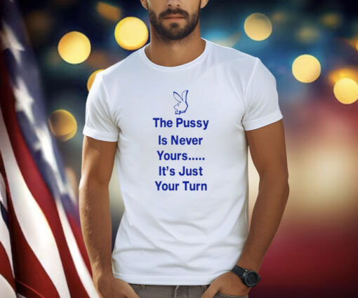 The Pussy Is Never Yours It's Just Your Turn Shirt