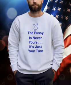 The Pussy Is Never Yours It's Just Your Turn Shirt