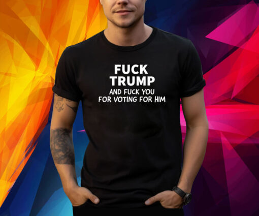 Fuck Trump And Fuck You For Voting For Him Shirts