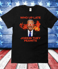 Joe Biden Who Up Late Jorkin They Peanits Shirt