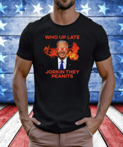 Joe Biden Who Up Late Jorkin They Peanits Shirt