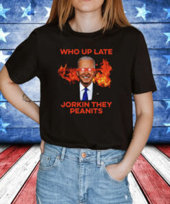 Joe Biden Who Up Late Jorkin They Peanits Shirt