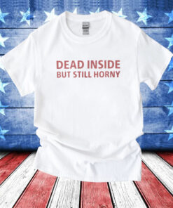 Dead Inside But Still Horny Shirts