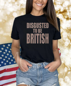Disgusted To Be British Shirts